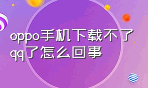 oppo手机下载不了qq了怎么回事