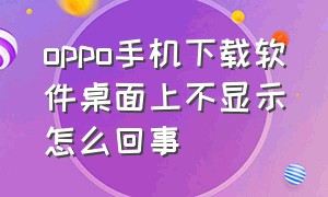 oppo手机下载软件桌面上不显示怎么回事