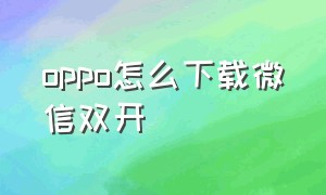 oppo怎么下载微信双开