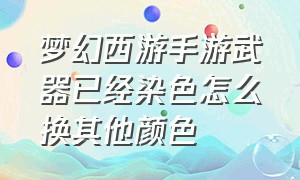 梦幻西游手游武器已经染色怎么换其他颜色