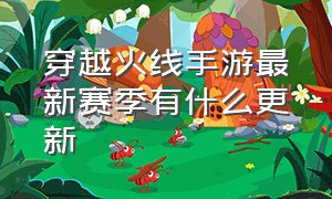 穿越火线手游最新赛季有什么更新（穿越火线手游4月版本更新时间）