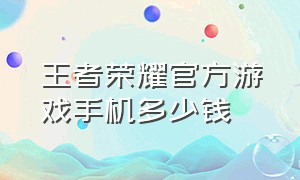 王者荣耀官方游戏手机多少钱（王者荣耀官方网站）