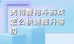 奥特曼格斗游戏怎么快速提升等级