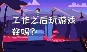 工作之后玩游戏好吗?