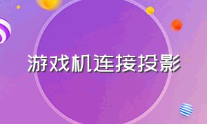 游戏机连接投影（游戏机连接到投影仪上教程）