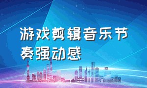 游戏剪辑音乐节奏强动感（怎么剪辑游戏音乐）