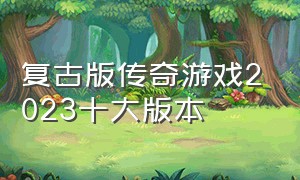 复古版传奇游戏2023十大版本