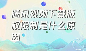 腾讯视频下载版权限制是什么原因