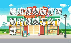 腾讯视频版权限制的视频怎么下载