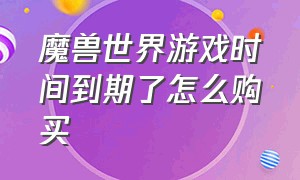 魔兽世界游戏时间到期了怎么购买