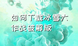 如何下载冰雪大作战破解版（冰雪大作战完整版原版）