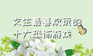 女生最喜欢玩的十大恐怖游戏（一边玩冰山一边讲十大恐怖游戏）