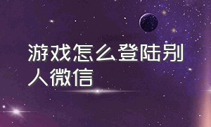 游戏怎么登陆别人微信