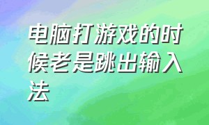 电脑打游戏的时候老是跳出输入法