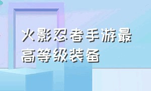 火影忍者手游最高等级装备（火影忍者手游土豪号免费送）