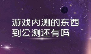 游戏内测的东西到公测还有吗