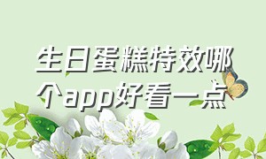 生日蛋糕特效哪个app好看一点