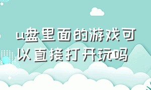 u盘里面的游戏可以直接打开玩吗