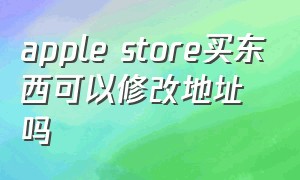 apple store买东西可以修改地址吗