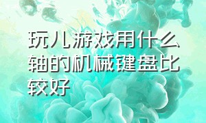 玩儿游戏用什么轴的机械键盘比较好