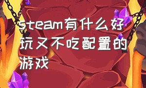 steam有什么好玩又不吃配置的游戏