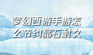 梦幻西游手游怎么节约晶石耐久