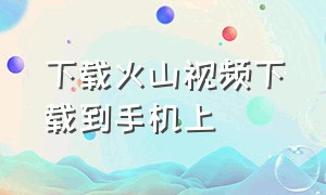 下载火山视频下载到手机上