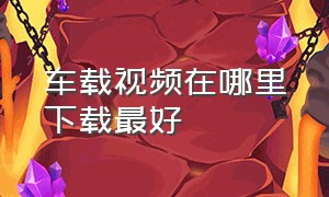 车载视频在哪里下载最好