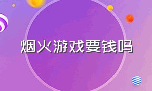 烟火游戏要钱吗（烟火游戏要钱吗知乎）