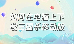 如何在电脑上下载三国杀移动版