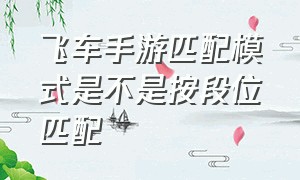 飞车手游匹配模式是不是按段位匹配