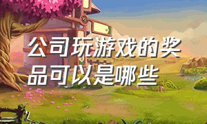 公司玩游戏的奖品可以是哪些