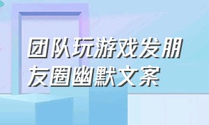 团队玩游戏发朋友圈幽默文案