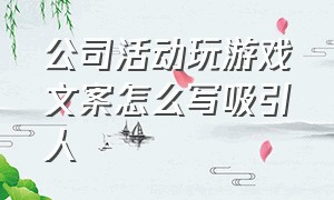 公司活动玩游戏文案怎么写吸引人