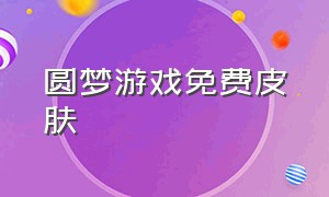 圆梦游戏免费皮肤（圆梦游戏怎么不用实名认证也能玩）