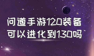 问道手游120装备可以进化到130吗