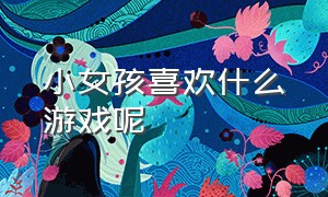 小女孩喜欢什么游戏呢（14岁女孩子喜欢哪个游戏）