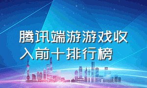 腾讯端游游戏收入前十排行榜（腾讯端游游戏收入前十排行榜最新）