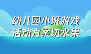 幼儿园小班游戏活动方案切水果