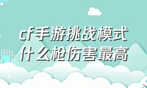 cf手游挑战模式什么枪伤害最高