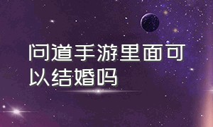 问道手游里面可以结婚吗（问道手游结拜了还可以结婚不）