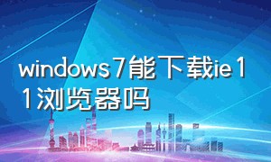 windows7能下载ie11浏览器吗