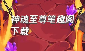 神魂至尊笔趣阁下载（神脉至尊txt全本小说下载）