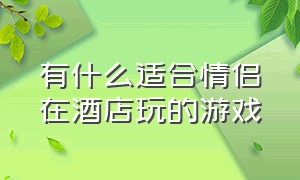 有什么适合情侣在酒店玩的游戏