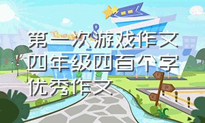 第一次游戏作文四年级四百个字优秀作文