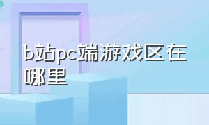 b站pc端游戏区在哪里（b站pc端怎么下载游戏）