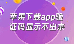 苹果下载app验证码显示不出来（苹果下载app验证键盘显示有问题）