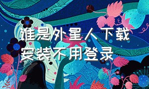 谁是外星人下载安装不用登录（外星人有下载但无法安装）