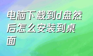 电脑下载到d盘然后怎么安装到桌面