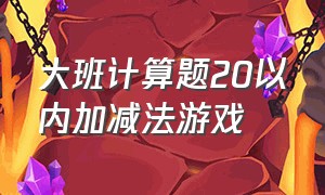 大班计算题20以内加减法游戏